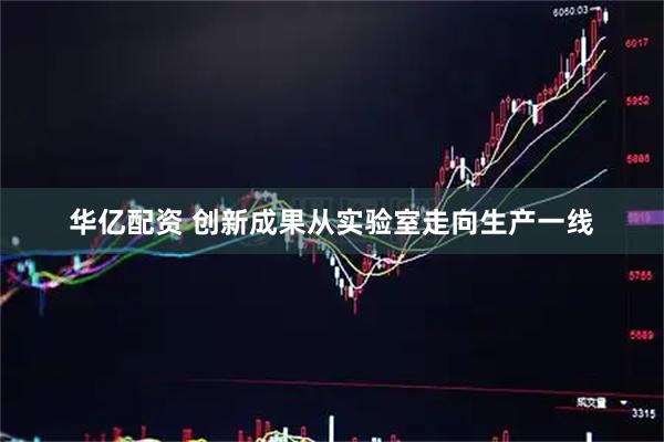 华亿配资 创新成果从实验室走向生产一线