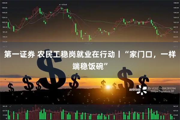 第一证券 农民工稳岗就业在行动丨“家门口，一样端稳饭碗”