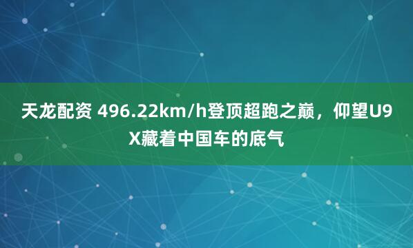 天龙配资 496.22km/h登顶超跑之巅，仰望U9X藏着中国车的底气