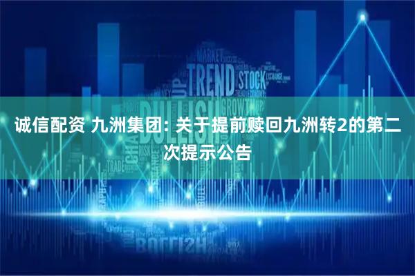 诚信配资 九洲集团: 关于提前赎回九洲转2的第二次提示公告