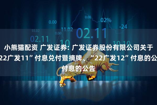 小熊猫配资 广发证券: 广发证券股份有限公司关于“22广发11”付息兑付暨摘牌、“22广发12”付息的公告