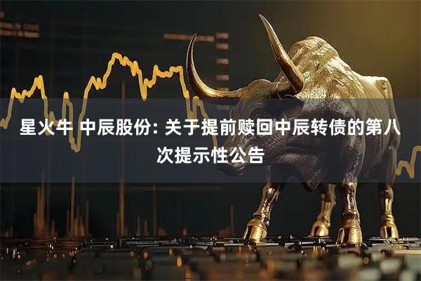 星火牛 中辰股份: 关于提前赎回中辰转债的第八次提示性公告