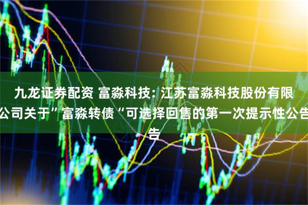 九龙证券配资 富淼科技: 江苏富淼科技股份有限公司关于”富淼转债“可选择回售的第一次提示性公告