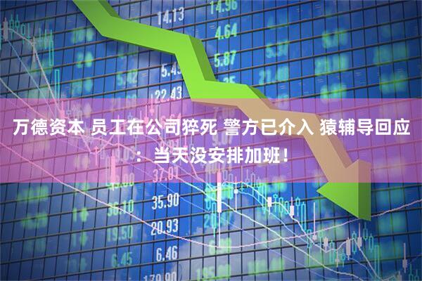 万德资本 员工在公司猝死 警方已介入 猿辅导回应：当天没安排加班！