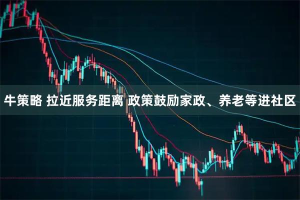 牛策略 拉近服务距离 政策鼓励家政、养老等进社区