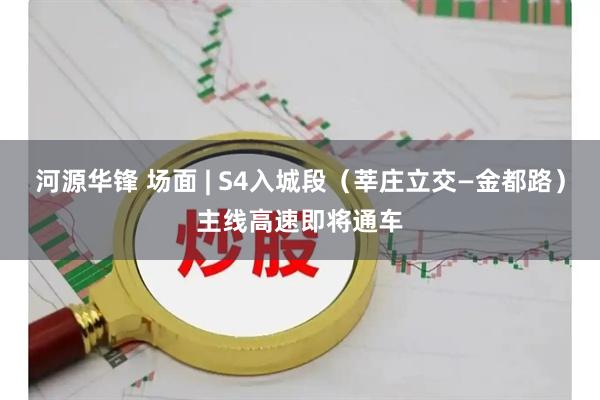 河源华锋 场面 | S4入城段（莘庄立交—金都路）主线高速即将通车