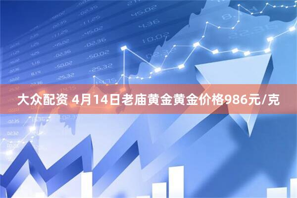 大众配资 4月14日老庙黄金黄金价格986元/克