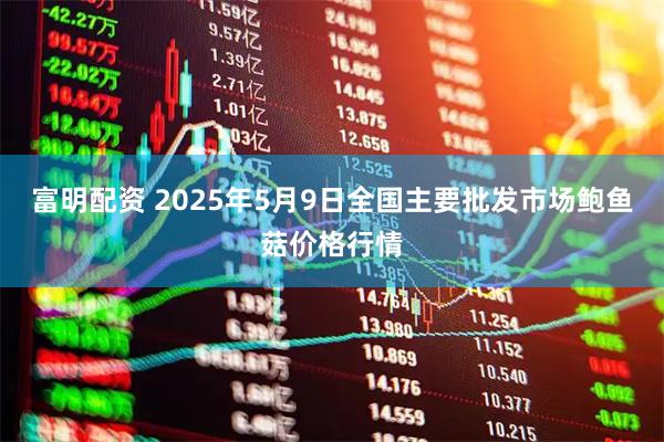 富明配资 2025年5月9日全国主要批发市场鲍鱼菇价格行情