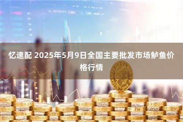 忆速配 2025年5月9日全国主要批发市场鲈鱼价格行情