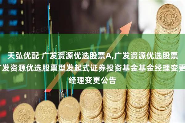 天弘优配 广发资源优选股票A,广发资源优选股票C: 广发资源优选股票型发起式证券投资基金基金经理变更公告