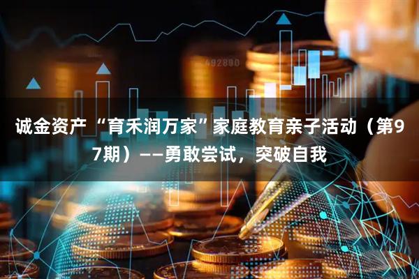 诚金资产 “育禾润万家”家庭教育亲子活动（第97期）——勇敢尝试，突破自我