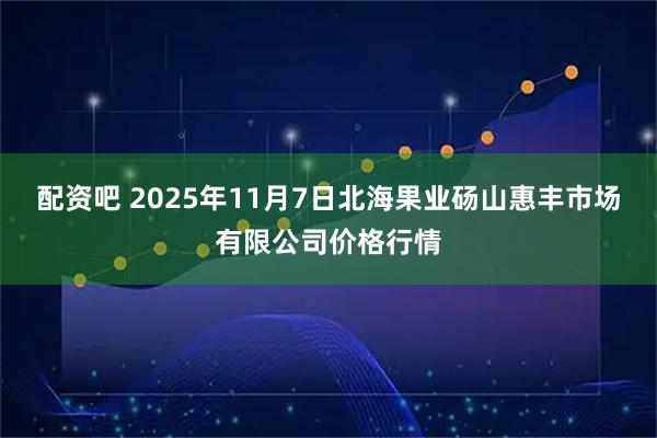 配资吧 2025年11月7日北海果业砀山惠丰市场有限公司价格行情