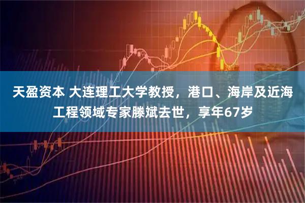 天盈资本 大连理工大学教授，港口、海岸及近海工程领域专家滕斌去世，享年67岁