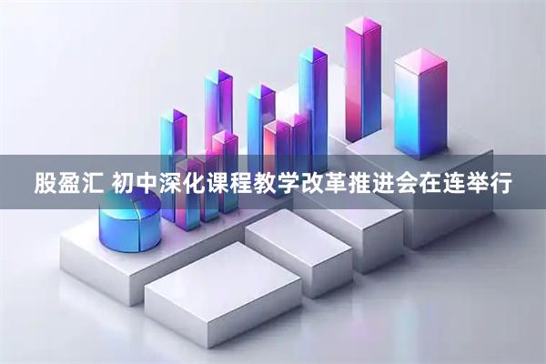 股盈汇 初中深化课程教学改革推进会在连举行