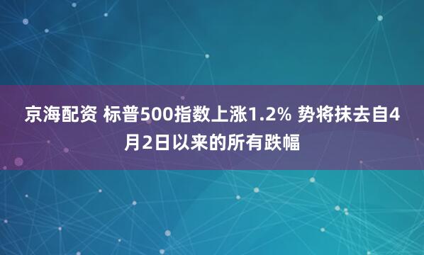 京海配资 标普500指数上涨1.2% 势将抹去自4月2日以来的所有跌幅