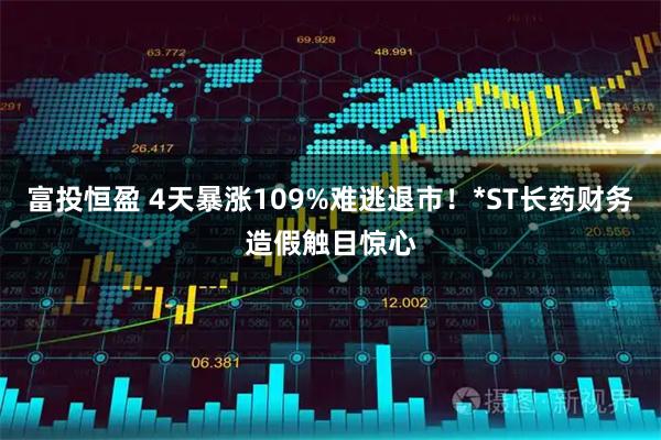 富投恒盈 4天暴涨109%难逃退市！*ST长药财务造假触目惊心
