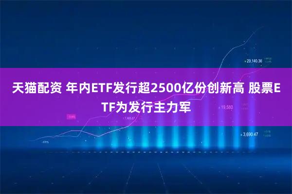天猫配资 年内ETF发行超2500亿份创新高 股票ETF为发行主力军