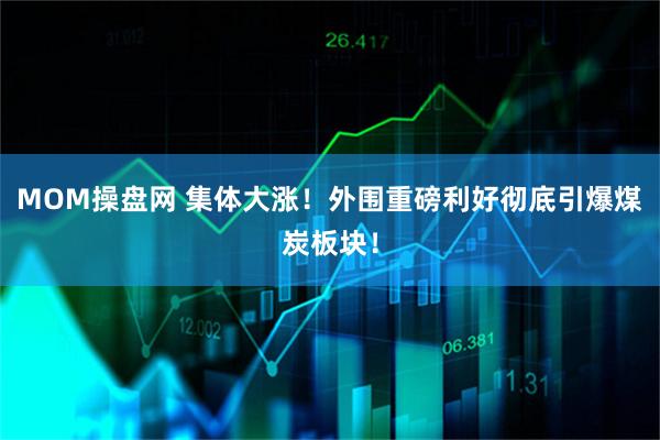 MOM操盘网 集体大涨！外围重磅利好彻底引爆煤炭板块！